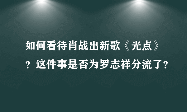 如何看待肖战出新歌《光点》？这件事是否为罗志祥分流了？