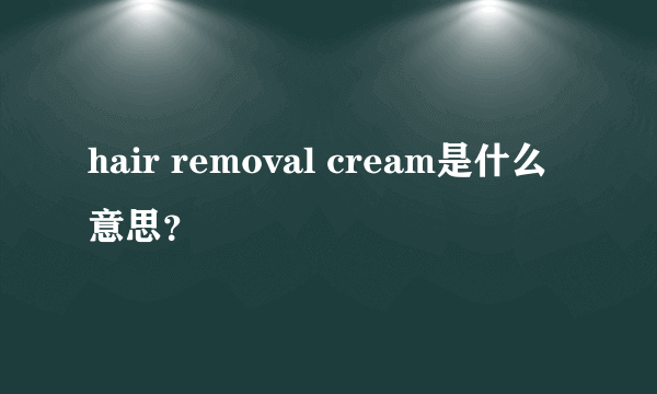 hair removal cream是什么意思？