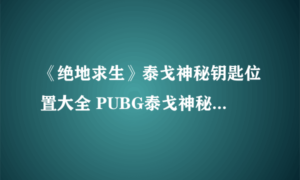 《绝地求生》泰戈神秘钥匙位置大全 PUBG泰戈神秘钥匙密室位置汇总