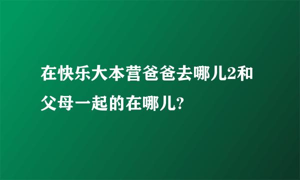 在快乐大本营爸爸去哪儿2和父母一起的在哪儿?