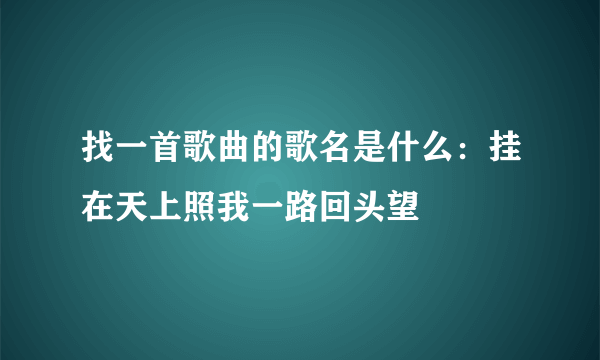 找一首歌曲的歌名是什么：挂在天上照我一路回头望