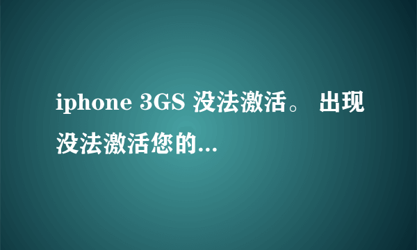 iphone 3GS 没法激活。 出现没法激活您的iphone