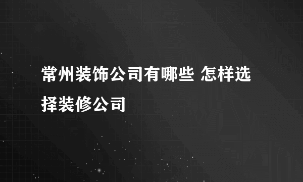 常州装饰公司有哪些 怎样选择装修公司