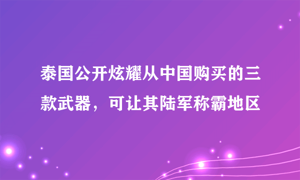 泰国公开炫耀从中国购买的三款武器，可让其陆军称霸地区