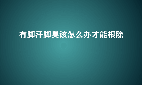 有脚汗脚臭该怎么办才能根除