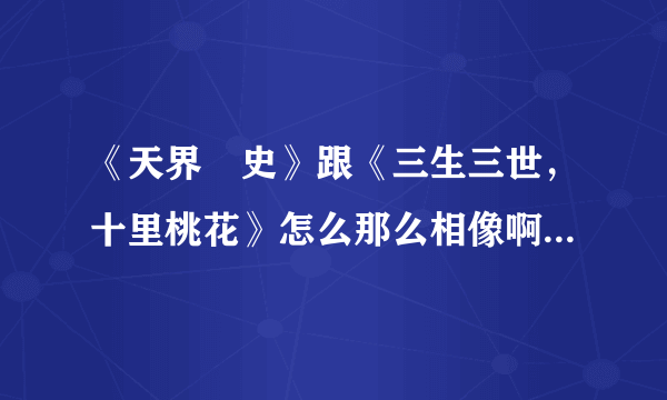 《天界囧史》跟《三生三世，十里桃花》怎么那么相像啊？不会有抄袭的嫌疑吧？