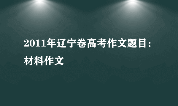 2011年辽宁卷高考作文题目：材料作文