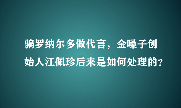 骗罗纳尔多做代言，金嗓子创始人江佩珍后来是如何处理的？