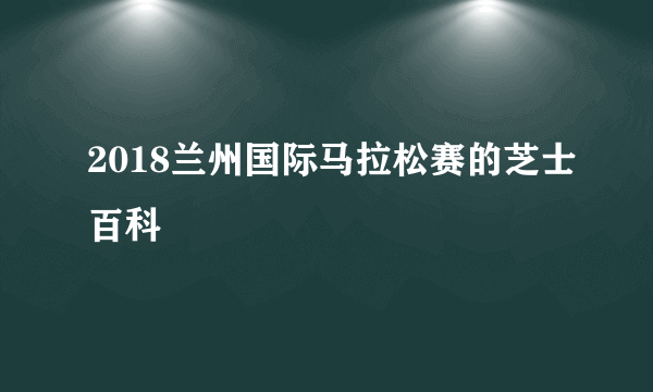 2018兰州国际马拉松赛的芝士百科