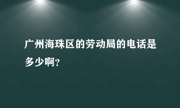 广州海珠区的劳动局的电话是多少啊？