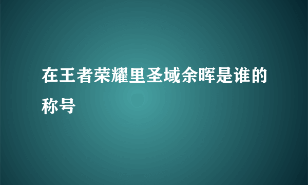 在王者荣耀里圣域余晖是谁的称号