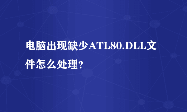 电脑出现缺少ATL80.DLL文件怎么处理？