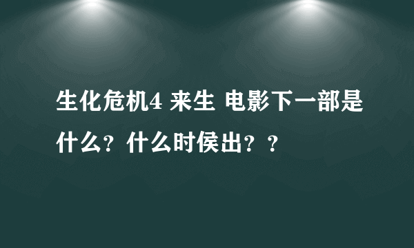 生化危机4 来生 电影下一部是什么？什么时侯出？？