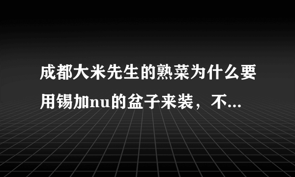 成都大米先生的熟菜为什么要用锡加nu的盆子来装，不怕食客吃了中毒吗？