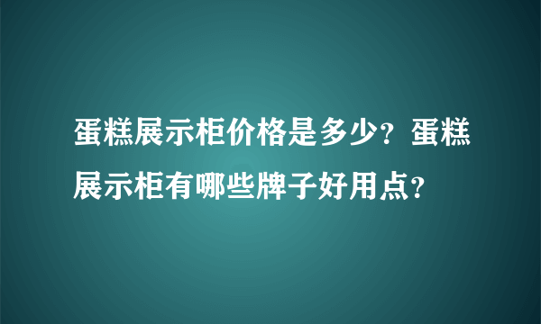 蛋糕展示柜价格是多少？蛋糕展示柜有哪些牌子好用点？