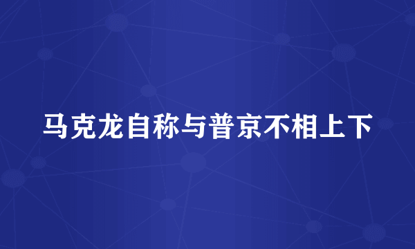 马克龙自称与普京不相上下