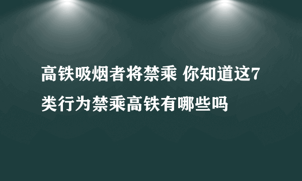 高铁吸烟者将禁乘 你知道这7类行为禁乘高铁有哪些吗