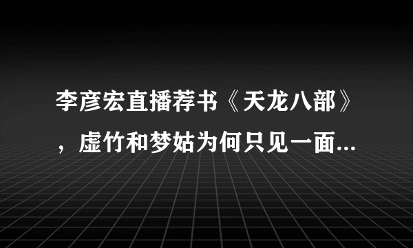 李彦宏直播荐书《天龙八部》，虚竹和梦姑为何只见一面就认定彼此？