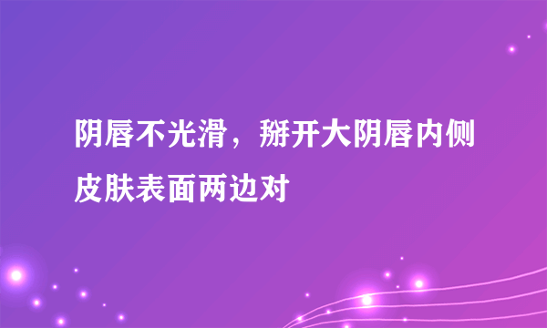 阴唇不光滑，掰开大阴唇内侧皮肤表面两边对