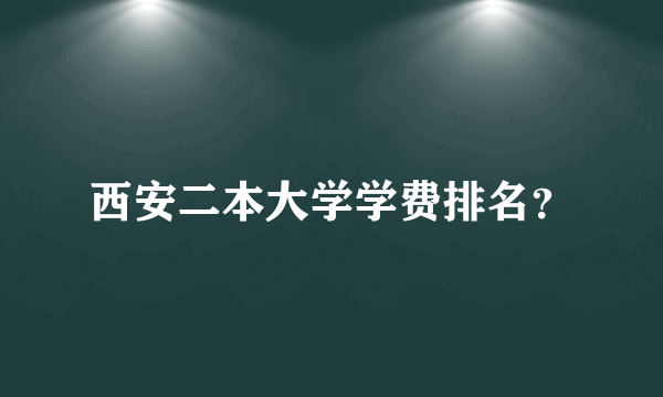 西安二本大学学费排名？