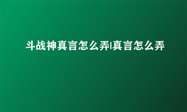 斗战神真言怎么弄|真言怎么弄