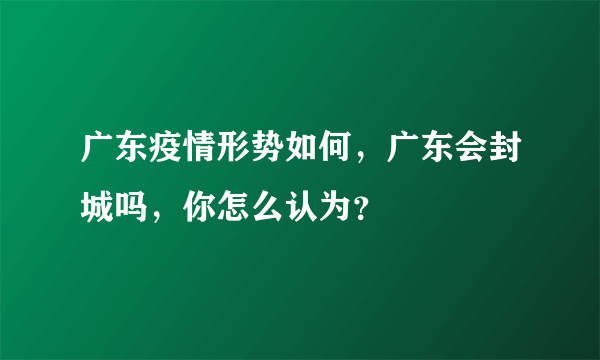 广东疫情形势如何，广东会封城吗，你怎么认为？