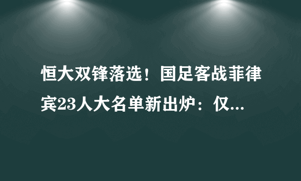 恒大双锋落选！国足客战菲律宾23人大名单新出炉：仅剩下三位前锋，你怎么看？