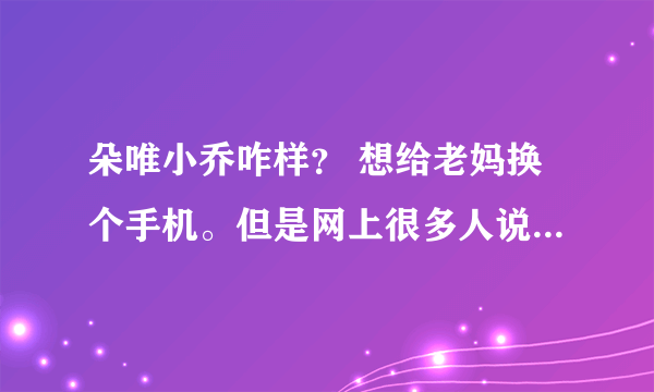 朵唯小乔咋样？ 想给老妈换个手机。但是网上很多人说小乔不怎么样。老妈平时顶多看看电影什么得。用过的