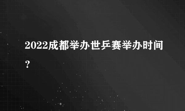 2022成都举办世乒赛举办时间？