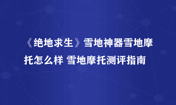 《绝地求生》雪地神器雪地摩托怎么样 雪地摩托测评指南