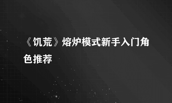 《饥荒》熔炉模式新手入门角色推荐