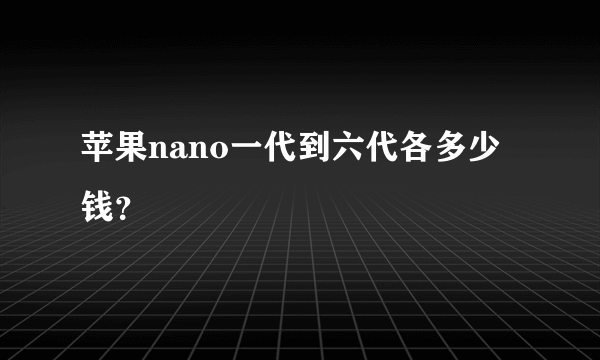 苹果nano一代到六代各多少钱？