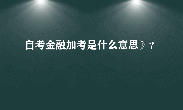 自考金融加考是什么意思》？