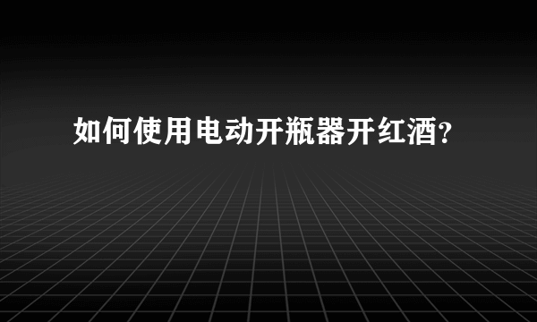 如何使用电动开瓶器开红酒？