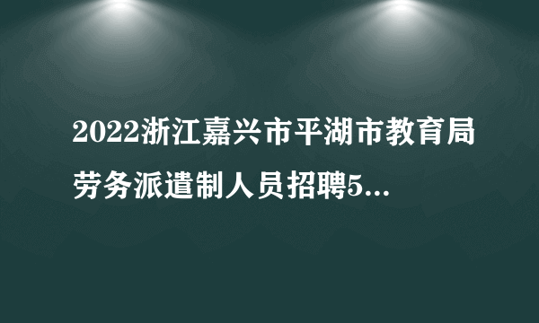 2022浙江嘉兴市平湖市教育局劳务派遣制人员招聘52人公告