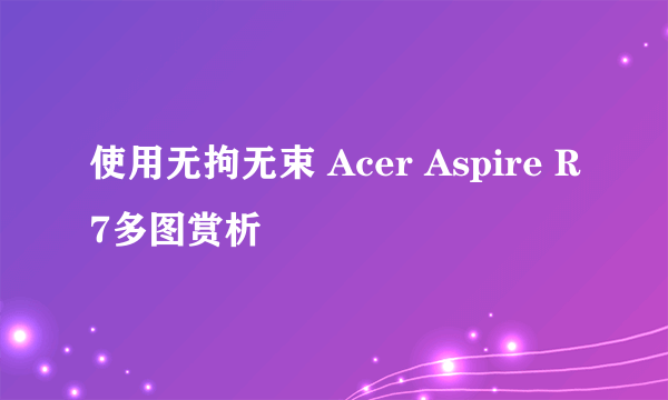 使用无拘无束 Acer Aspire R7多图赏析