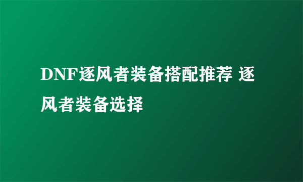 DNF逐风者装备搭配推荐 逐风者装备选择