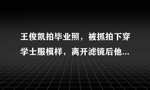 王俊凯拍毕业照，被抓拍下穿学士服模样，离开滤镜后他的颜值还在线吗？