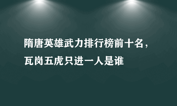 隋唐英雄武力排行榜前十名，瓦岗五虎只进一人是谁