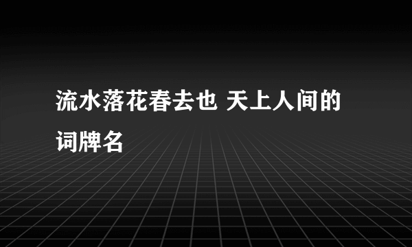 流水落花春去也 天上人间的词牌名