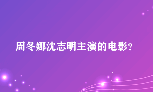 周冬娜沈志明主演的电影？