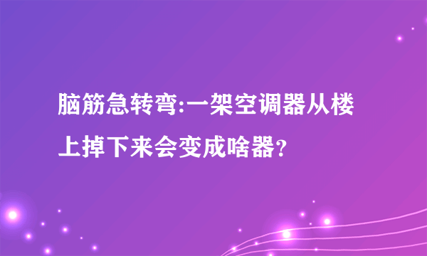 脑筋急转弯:一架空调器从楼上掉下来会变成啥器？