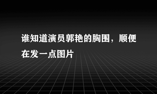 谁知道演员郭艳的胸围，顺便在发一点图片