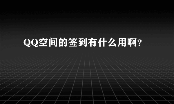 QQ空间的签到有什么用啊？