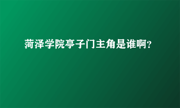 菏泽学院亭子门主角是谁啊？