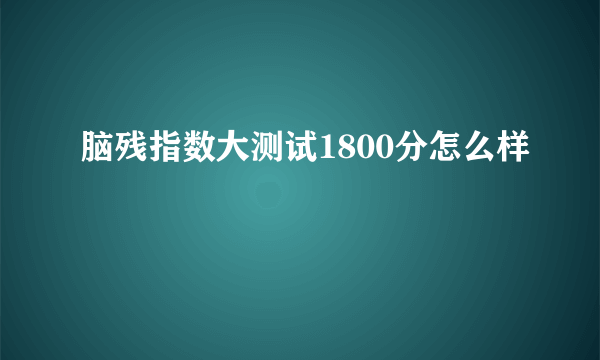 脑残指数大测试1800分怎么样