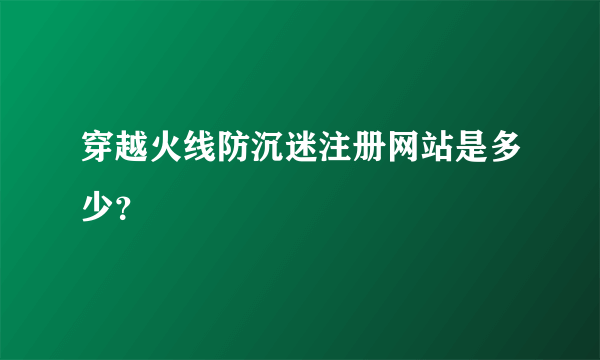 穿越火线防沉迷注册网站是多少？