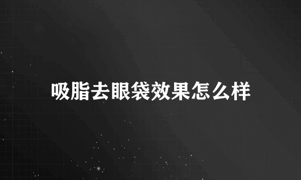 吸脂去眼袋效果怎么样