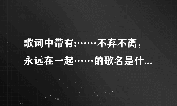 歌词中带有:……不弃不离，永远在一起……的歌名是什么?谢谢？