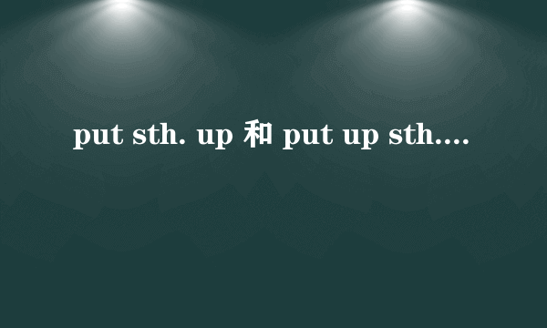 put sth. up 和 put up sth.的区别。